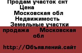 Продам участок снт › Цена ­ 450 000 - Московская обл. Недвижимость » Земельные участки продажа   . Московская обл.